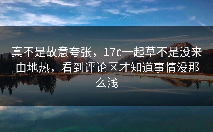 真不是故意夸张，17c一起草不是没来由地热，看到评论区才知道事情没那么浅