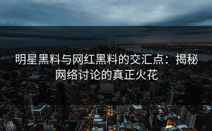 明星黑料与网红黑料的交汇点：揭秘网络讨论的真正火花  第1张