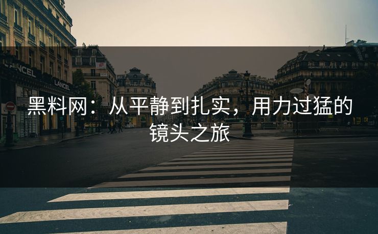 黑料网：从平静到扎实，用力过猛的镜头之旅