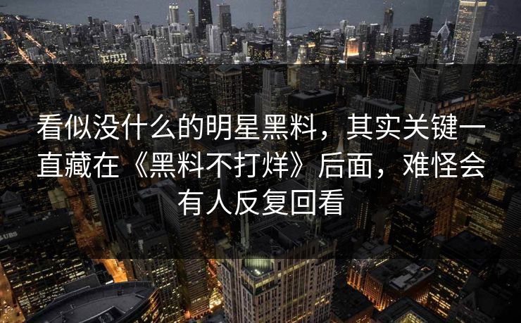 看似没什么的明星黑料，其实关键一直藏在《黑料不打烊》后面，难怪会有人反复回看  第1张