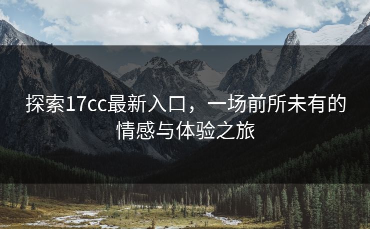 探索17cc最新入口,一场前所未有的情感与体验之旅 第1张 探索17cc最新入口,一场前所未有的情感与体验之旅 第1张