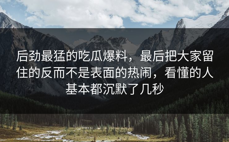 后劲最猛的吃瓜爆料,最后把大家留住的反而不是表面的热闹,看懂的人基本都沉默了几秒 第1张 后劲最猛的吃瓜爆料,最后把大家留住的反而不是表面的热闹,看懂的人基本都沉默了几秒 第1张