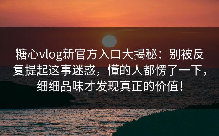 糖心vlog新官方入口大揭秘：别被反复提起这事迷惑，懂的人都愣了一下，细细品味才发现真正的价值！  第1张