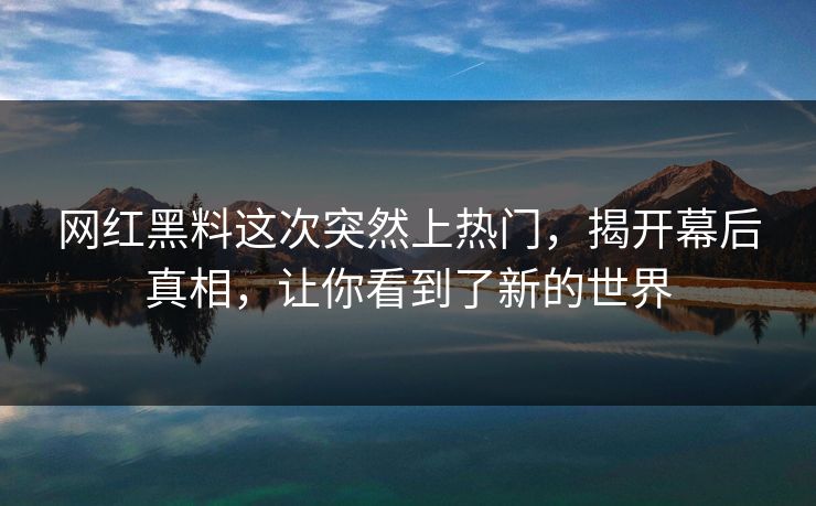 网红黑料这次突然上热门，揭开幕后真相，让你看到了新的世界  第1张