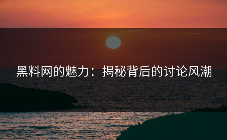 黑料网的魅力：揭秘背后的讨论风潮  第1张