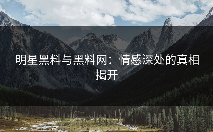 明星黑料与黑料网:情感深处的真相揭开 第1张 明星黑料与黑料网:情感深处的真相揭开 第1张